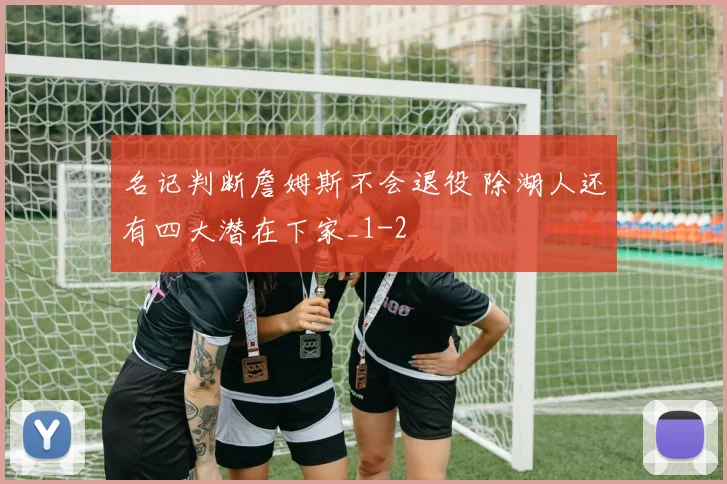 名记判断詹姆斯不会退役 除湖人还有四大潜在下家_1