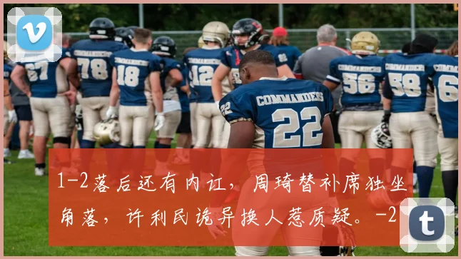 1-2落后还有内讧，周琦替补席独坐角落，许利民诡异换人惹质疑。