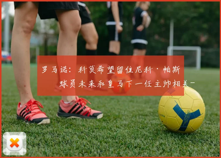 罗马诺：科莫希望留住尼科·帕斯，球员未来和皇马下一任主帅相关