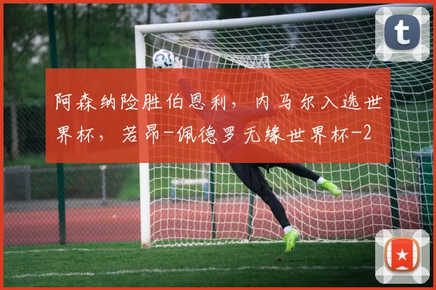 阿森纳险胜伯恩利，内马尔入选世界杯，若昂-佩德罗无缘世界杯
