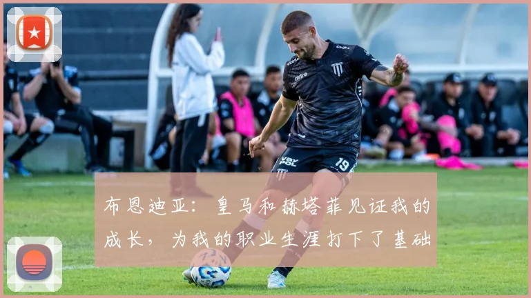 布恩迪亚：皇马和赫塔菲见证我的成长，为我的职业生涯打下了基础