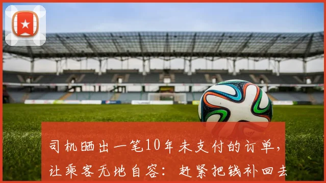司机晒出一笔10年未支付的订单，让乘客无地自容：赶紧把钱补回去