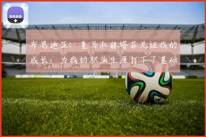 布恩迪亚：皇马和赫塔菲见证我的成长，为我的职业生涯打下了基础