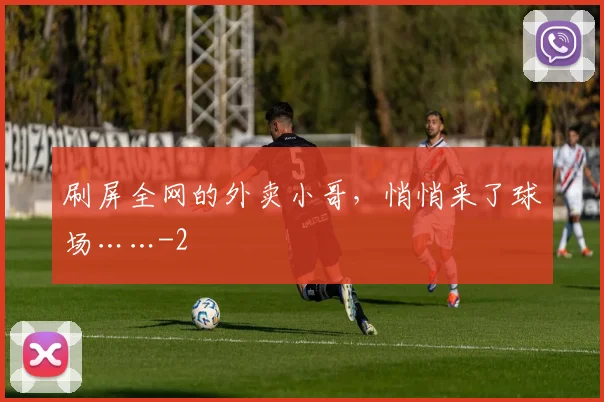 刷屏全网的外卖小哥，悄悄来了球场……