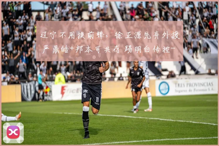 辽宁不用换前锋，徐正源先弃外援 严鼎皓+邦本可共存 踢明白传控