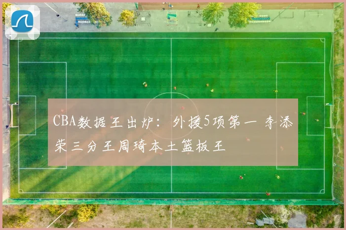 CBA数据王出炉：外援5项第一 李添荣三分王周琦本土篮板王