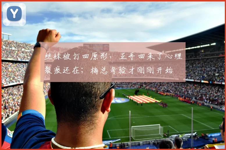 丝袜被打回原形，正手回来了心理裂痕还在；梅总考验才刚刚开始