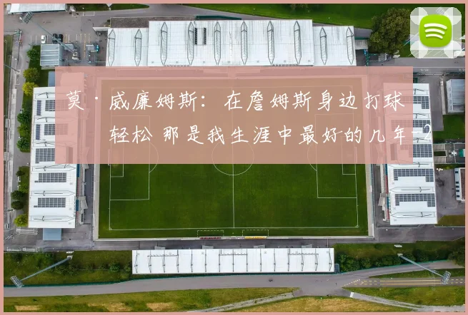 莫·威廉姆斯：在詹姆斯身边打球很轻松 那是我生涯中最好的几年