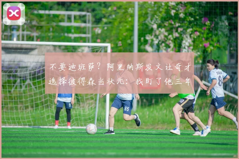 不要迪班萨？阿里纳斯发文让奇才选择彼得森当状元：我盯了他三年