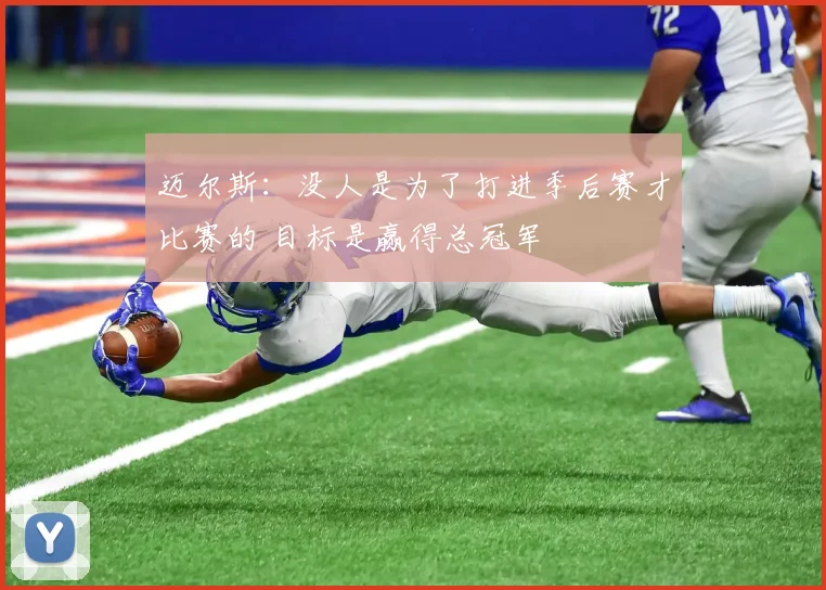迈尔斯：没人是为了打进季后赛才比赛的 目标是赢得总冠军