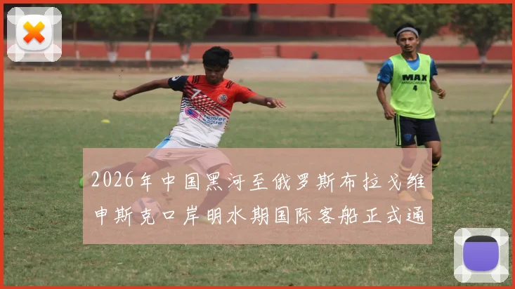 2026年中国黑河至俄罗斯布拉戈维申斯克口岸明水期国际客船正式通航