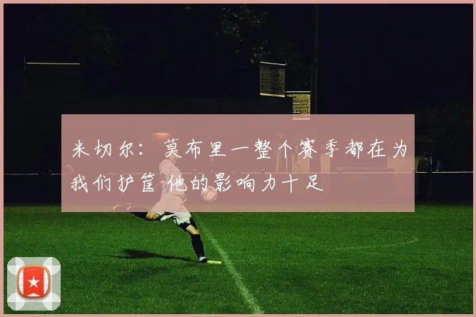 米切尔：莫布里一整个赛季都在为我们护筐 他的影响力十足