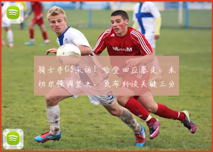 骑士夺G5采访！哈登回应暴走，米切尔强调坚决，莫布利谈关键三分_1