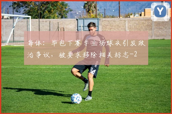 每体：毕包下赛季主场球衣引发政治争议，被要求移除相关标志