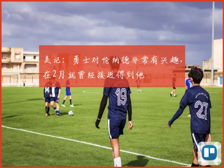 美记：勇士对伦纳德非常有兴趣，在2月就曾经接近得到他