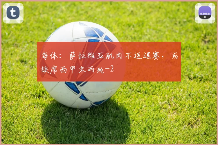 每体：萨拉维亚肌肉不适退赛，或缺席西甲末两轮