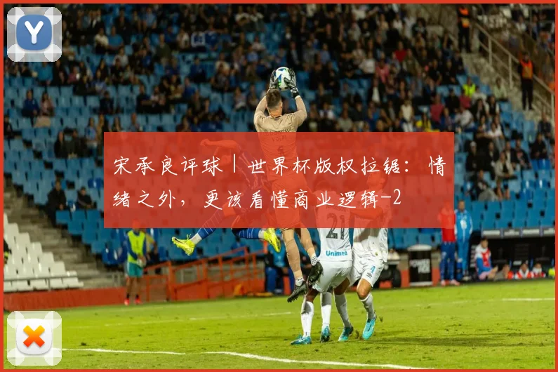 宋承良评球｜世界杯版权拉锯：情绪之外，更该看懂商业逻辑
