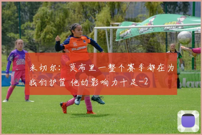 米切尔：莫布里一整个赛季都在为我们护筐 他的影响力十足