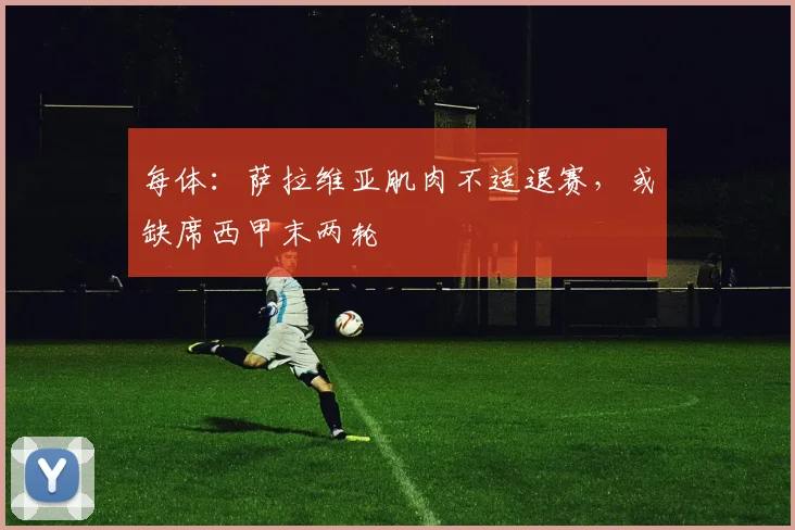 每体：萨拉维亚肌肉不适退赛，或缺席西甲末两轮