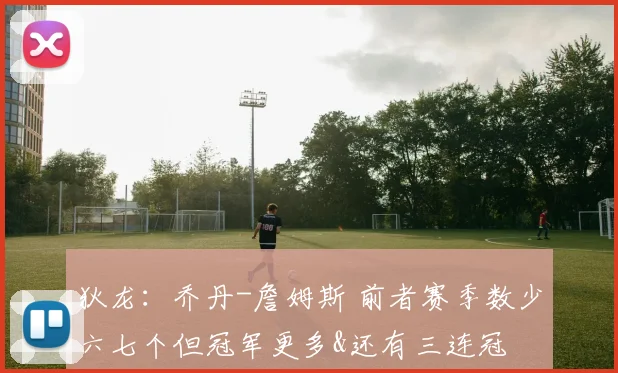 狄龙：乔丹-詹姆斯 前者赛季数少六七个但冠军更多&还有三连冠