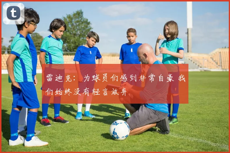 雷迪克：为球员们感到非常自豪 我们始终没有轻言放弃