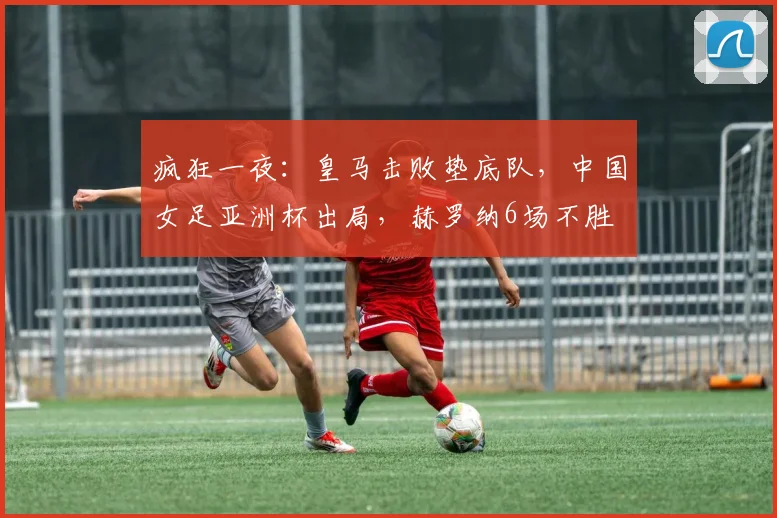 疯狂一夜：皇马击败垫底队，中国女足亚洲杯出局，赫罗纳6场不胜