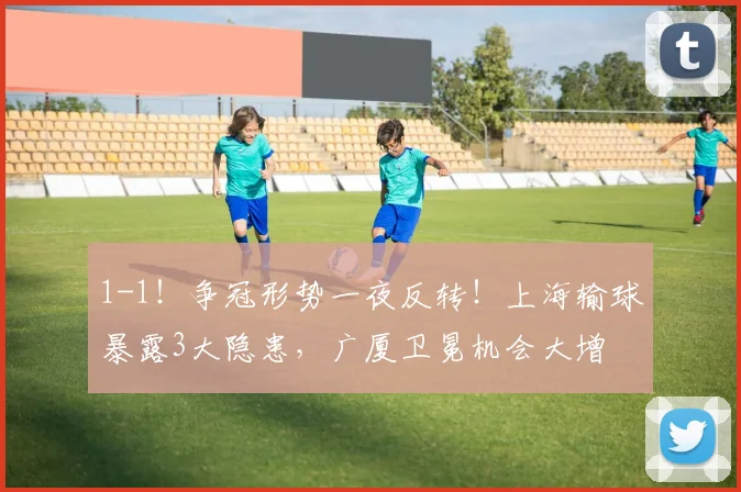 1-1！争冠形势一夜反转！上海输球暴露3大隐患，广厦卫冕机会大增