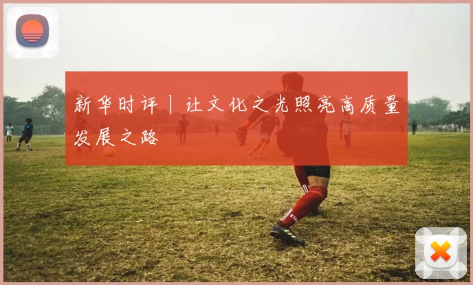 新华时评丨让文化之光照亮高质量发展之路