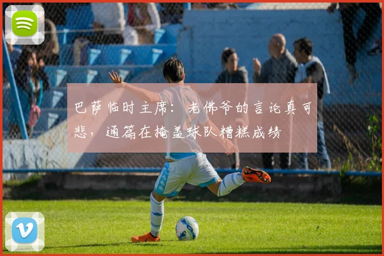 巴萨临时主席：老佛爷的言论真可悲，通篇在掩盖球队糟糕成绩