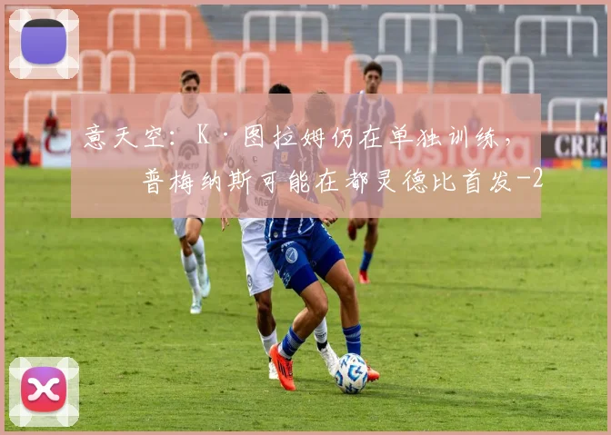 意天空：K·图拉姆仍在单独训练，库普梅纳斯可能在都灵德比首发