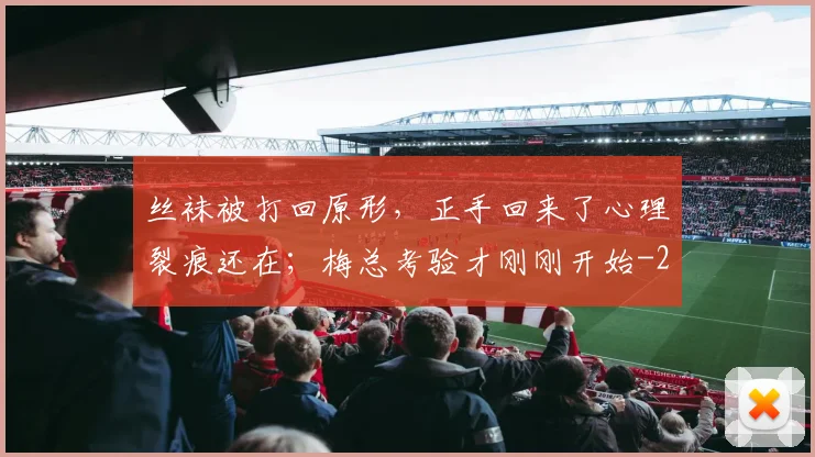 丝袜被打回原形，正手回来了心理裂痕还在；梅总考验才刚刚开始