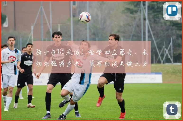 骑士夺G5采访！哈登回应暴走，米切尔强调坚决，莫布利谈关键三分_1