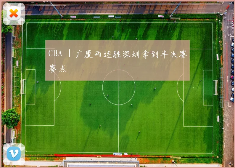 CBA ｜广厦两连胜深圳拿到半决赛赛点