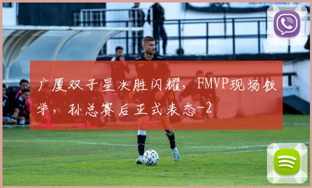 广厦双子星决胜闪耀，FMVP现场教学，孙总赛后正式表态