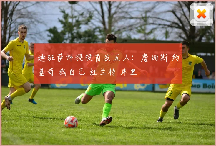 迪班萨评现役首发五人：詹姆斯 约基奇 我自己 杜兰特 库里