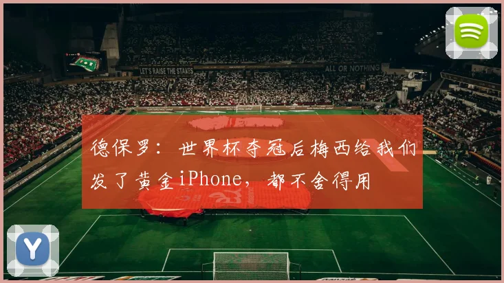 德保罗：世界杯夺冠后梅西给我们发了黄金iPhone，都不舍得用