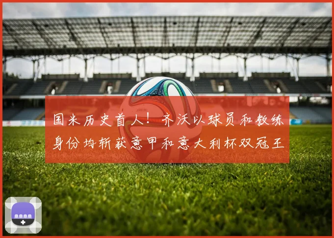 国米历史首人！齐沃以球员和教练身份均斩获意甲和意大利杯双冠王
