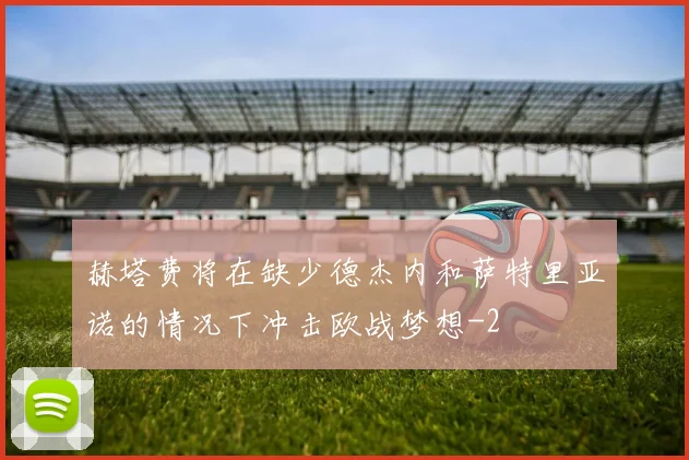 赫塔费将在缺少德杰内和萨特里亚诺的情况下冲击欧战梦想