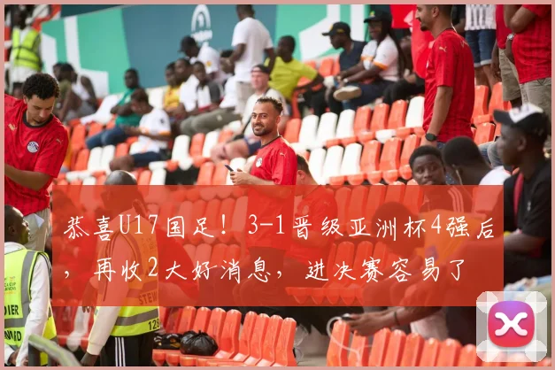 恭喜U17国足！3-1晋级亚洲杯4强后，再收2大好消息，进决赛容易了
