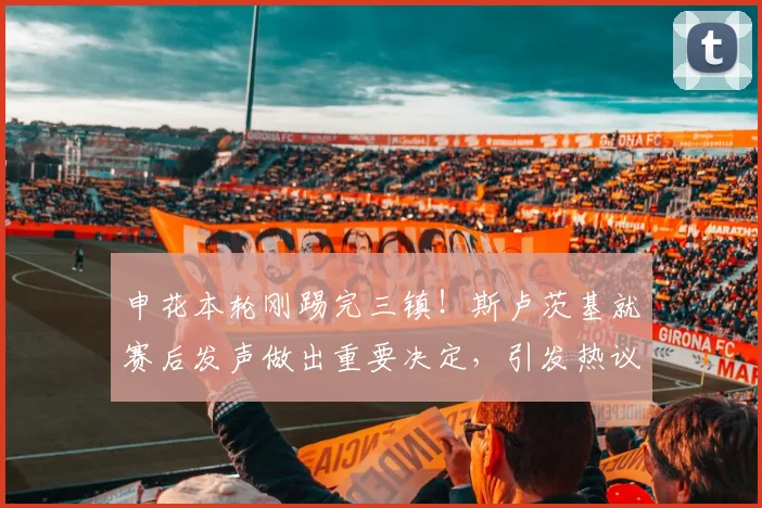 申花本轮刚踢完三镇！斯卢茨基就赛后发声做出重要决定，引发热议