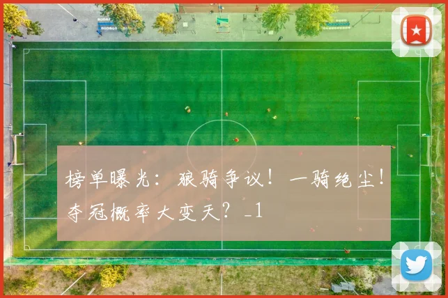 榜单曝光：狼骑争议！一骑绝尘！夺冠概率大变天？_1