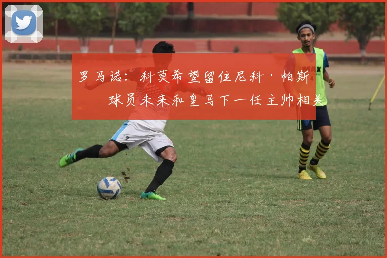 罗马诺：科莫希望留住尼科·帕斯，球员未来和皇马下一任主帅相关