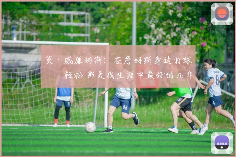 莫·威廉姆斯：在詹姆斯身边打球很轻松 那是我生涯中最好的几年