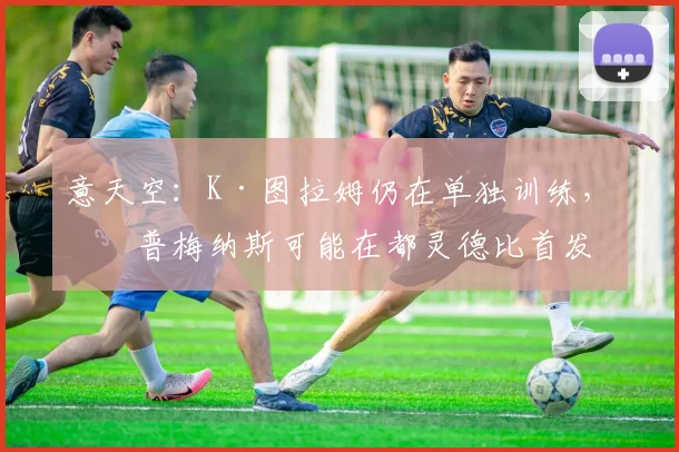 意天空：K·图拉姆仍在单独训练，库普梅纳斯可能在都灵德比首发
