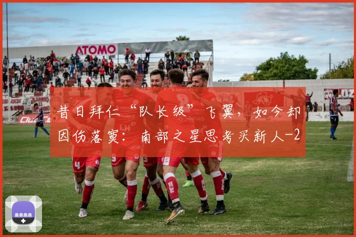 昔日拜仁“队长级”飞翼，如今却因伤落寞：南部之星思考买新人