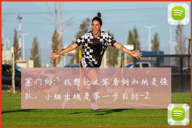 塞门约：我想让大家看到加纳是强队，小组出线是第一步目标