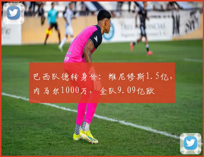 巴西队德转身价：维尼修斯1.5亿，内马尔1000万，全队9.09亿欧