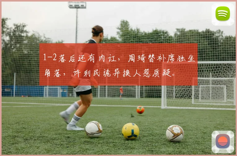 1-2落后还有内讧，周琦替补席独坐角落，许利民诡异换人惹质疑。