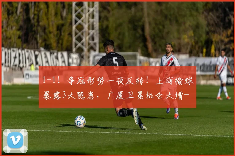 1-1！争冠形势一夜反转！上海输球暴露3大隐患，广厦卫冕机会大增