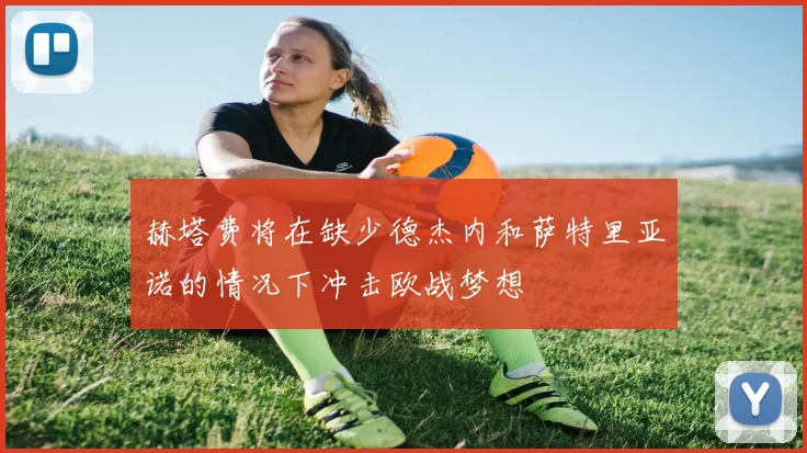 赫塔费将在缺少德杰内和萨特里亚诺的情况下冲击欧战梦想